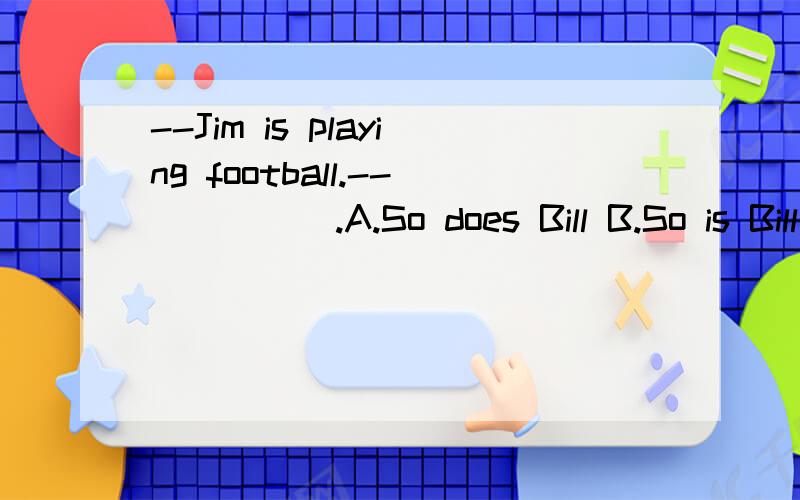--Jim is playing football.--_____.A.So does Bill B.So is Bill C.So Bill does D.So Bill is正确答案是B,我不知道为什么.
