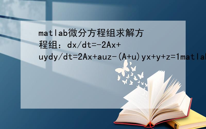 matlab微分方程组求解方程组：dx/dt=-2Ax+uydy/dt=2Ax+auz-(A+u)yx+y+z=1matlab求解如下：>>global A,u>>[x,y,z]=dsolve('Dx=(-2)*A*x+u*y','Dy=2*A*x+2*u*z-(A+u)*y','x+y+z=1','x(0)=1,y(0)=0,z(0)=0')结果出错：Error using ==> dsolveThere ar