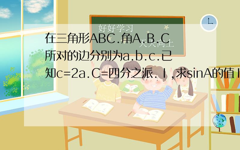 在三角形ABC.角A.B.C所对的边分别为a.b.c.已知c=2a.C=四分之派.Ⅰ,求sinA的值Ⅱ,求cos(2A-三分之派）的