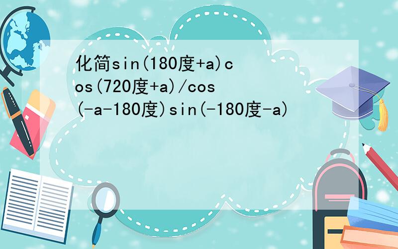 化简sin(180度+a)cos(720度+a)/cos(-a-180度)sin(-180度-a)