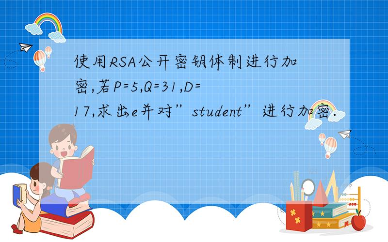 使用RSA公开密钥体制进行加密,若P=5,Q=31,D=17,求出e并对”student”进行加密.