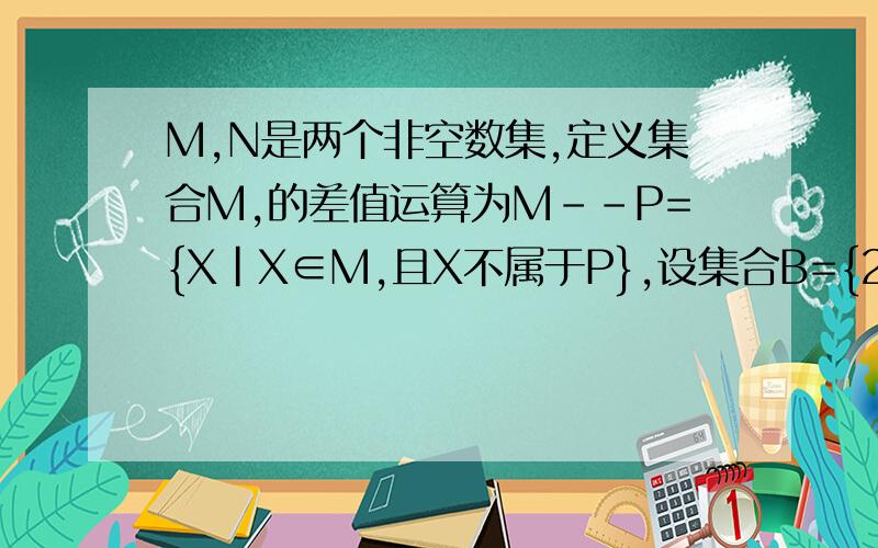 M,N是两个非空数集,定义集合M,的差值运算为M--P={X|X∈M,且X不属于P},设集合B={2,4,6,8},还没有完啊  请你写出一个集合A,使集合A--B={5},A=_____