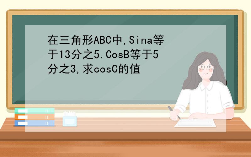 在三角形ABC中,Sina等于13分之5.CosB等于5分之3,求cosC的值