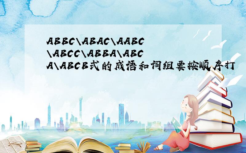 ABBC\ABAC\AABC\ABCC\ABBA\ABCA\ABCB式的成语和词组要按顺序打