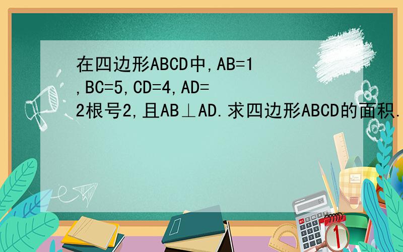 在四边形ABCD中,AB=1,BC=5,CD=4,AD=2根号2,且AB⊥AD.求四边形ABCD的面积.步骤清楚些.