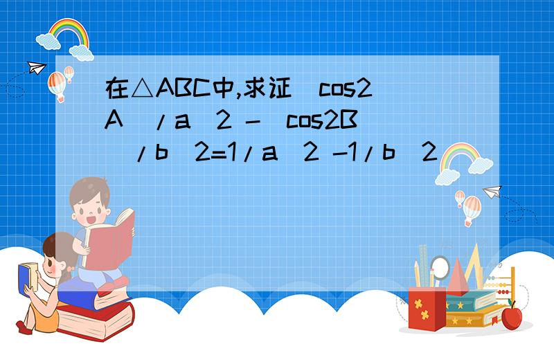 在△ABC中,求证(cos2A)/a^2 -(cos2B)/b^2=1/a^2 -1/b^2