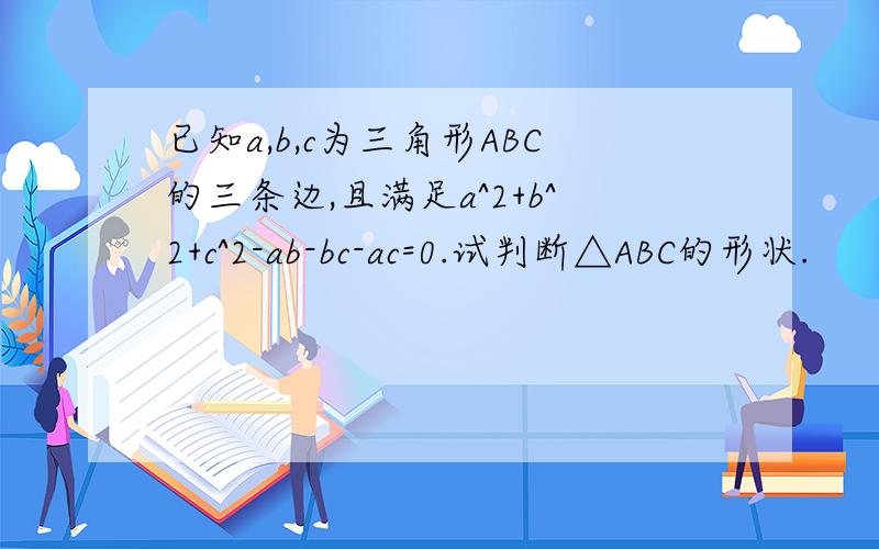 已知a,b,c为三角形ABC的三条边,且满足a^2+b^2+c^2-ab-bc-ac=0.试判断△ABC的形状.
