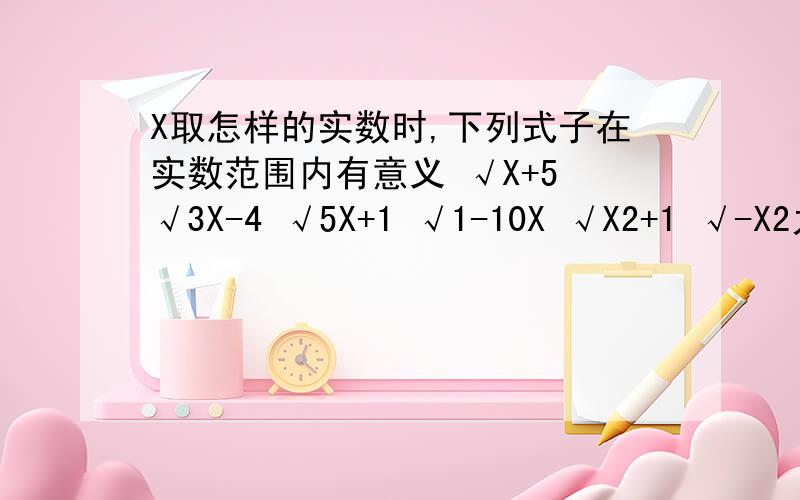 X取怎样的实数时,下列式子在实数范围内有意义 √X+5 √3X-4 √5X+1 √1-10X √X2+1 √-X2九上数学P59页练习 (X2是平方）