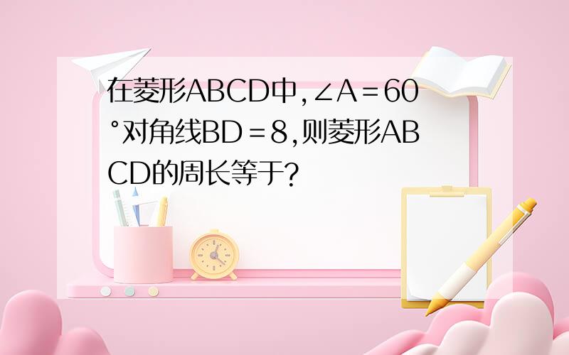 在菱形ABCD中,∠A＝60°对角线BD＝8,则菱形ABCD的周长等于?