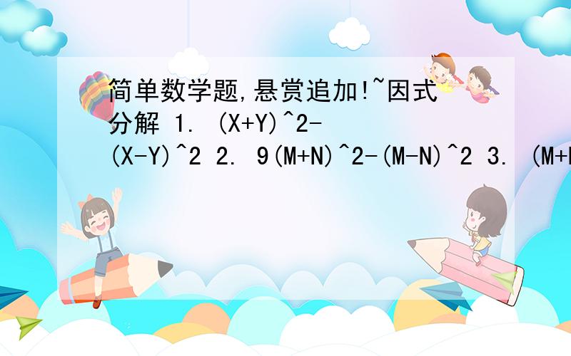 简单数学题,悬赏追加!~因式分解 1. (X+Y)^2-(X-Y)^2 2. 9(M+N)^2-(M-N)^2 3. (M+N)^2-6(M+N)+9 4. 8XY(X-Y)-2(Y-X)^2 5. 2AB-A^2*B^2-1+C^2 6. -5X^3+5X^2+10X 7. 1*2+2*3=2*2^2 , 2*3+3*4=2*3^2 , 3*4+4*5=2*4^2……你能发现什么规律?