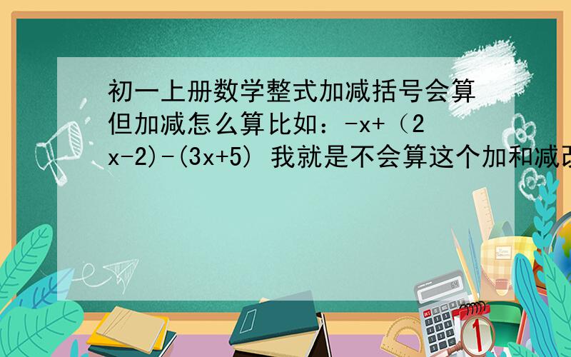 初一上册数学整式加减括号会算但加减怎么算比如：-x+（2x-2)-(3x+5) 我就是不会算这个加和减改放在哪里 =-x+2x-2-3x-5