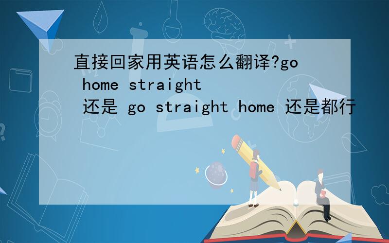 直接回家用英语怎么翻译?go home straight 还是 go straight home 还是都行