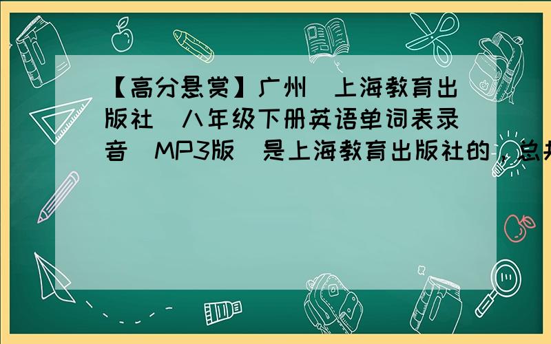 【高分悬赏】广州（上海教育出版社）八年级下册英语单词表录音（MP3版）是上海教育出版社的，总共7个单元有附课文（也是8年级下册上海教育出版社）的优先采纳此问题有效期8天，如果