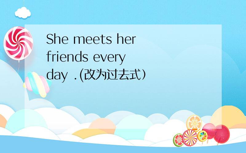 She meets her friends every day .(改为过去式）