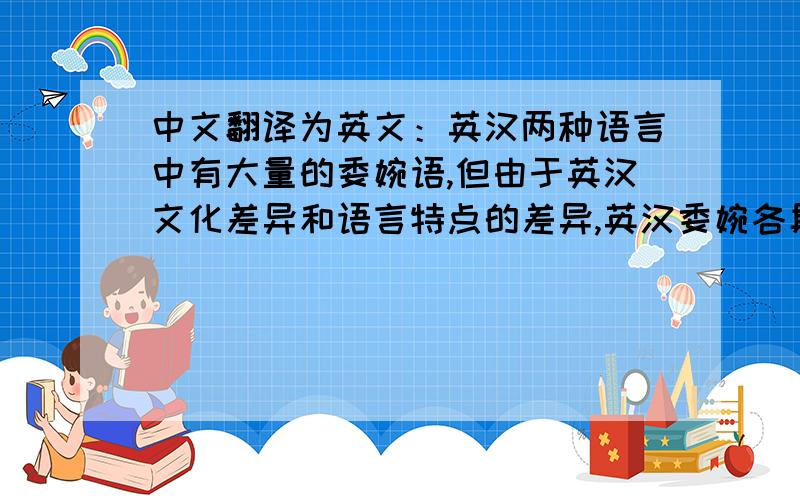 中文翻译为英文：英汉两种语言中有大量的委婉语,但由于英汉文化差异和语言特点的差异,英汉委婉各具特色.