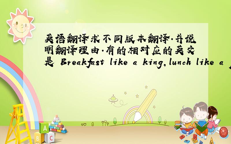 英语翻译求不同版本翻译.并说明翻译理由.有的相对应的英文是 Breakfast like a king,lunch like a prince,supper like a pauper.为什么要用prince?