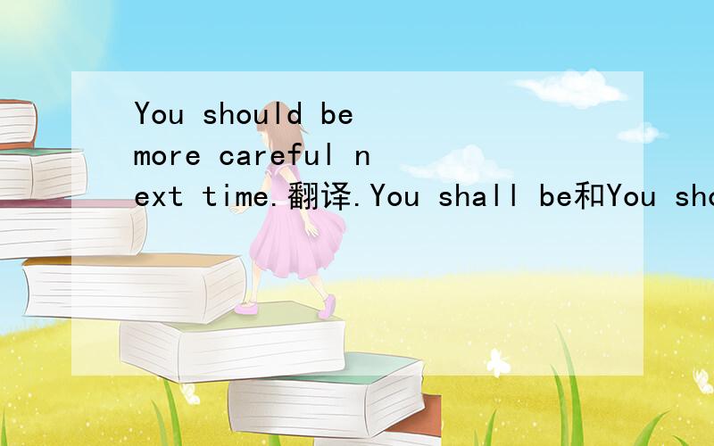 You should be more careful next time.翻译.You shall be和You should be有什么区别?