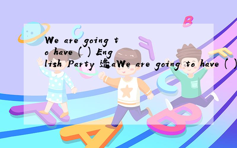 We are going to have ( ) English Party 选aWe are going to have ( ) English Party 选a the an