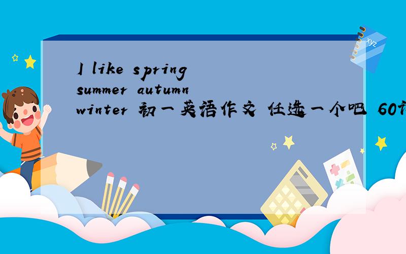 I like spring summer autumn winter 初一英语作文 任选一个吧 60词