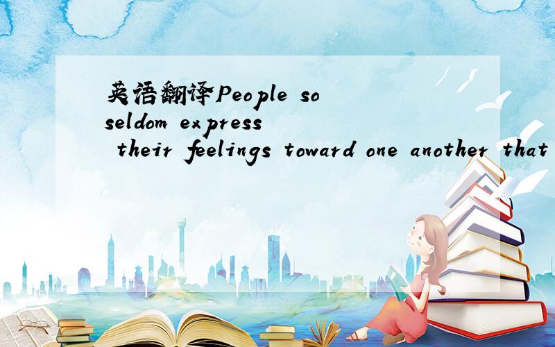 英语翻译People so seldom express their feelings toward one another that you make a tremendous impression by doing it.