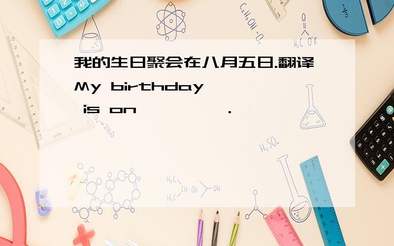 我的生日聚会在八月五日.翻译My birthday —— is on —— ——.