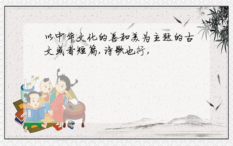 以中华文化的善和美为主题的古文或者短篇,诗歌也行,