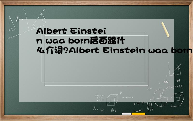 Albert Einstein waa born后面跟什么介词?Albert Einstein waa born （ ）March 14th,1897.A in B on C to D for