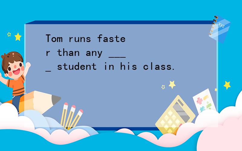 Tom runs faster than any ____ student in his class.