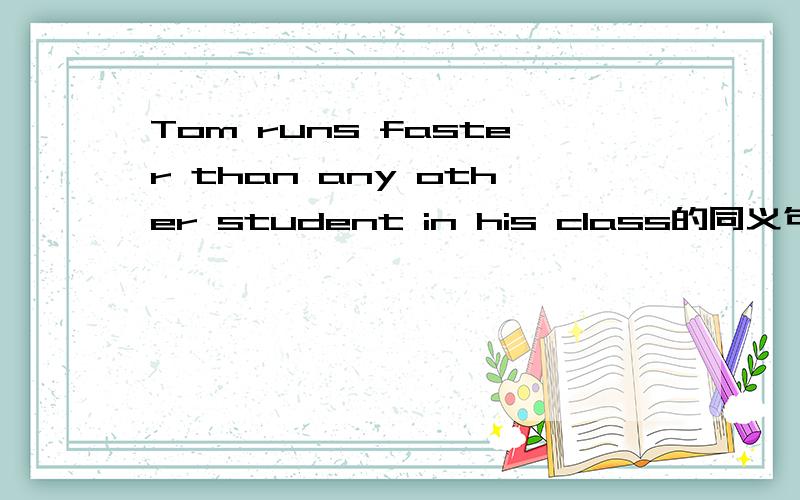 Tom runs faster than any other student in his class的同义句