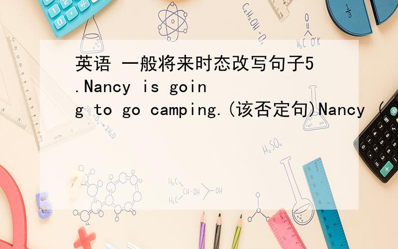 英语 一般将来时态改写句子5.Nancy is going to go camping.(该否定句)Nancy ( ) going to go camping.6.I’ll go and join them.(该否定句)I ( ) go ( ) join them.7.I’m going to get up at 6:30 tomorrow.(改一般疑问句)( ) ( ) ( ) to