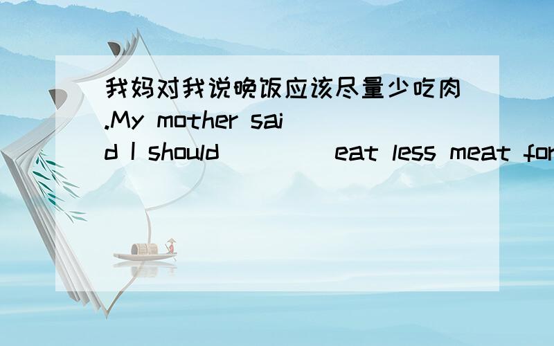 我妈对我说晚饭应该尽量少吃肉.My mother said I should__ __eat less meat for dinner 填啥?