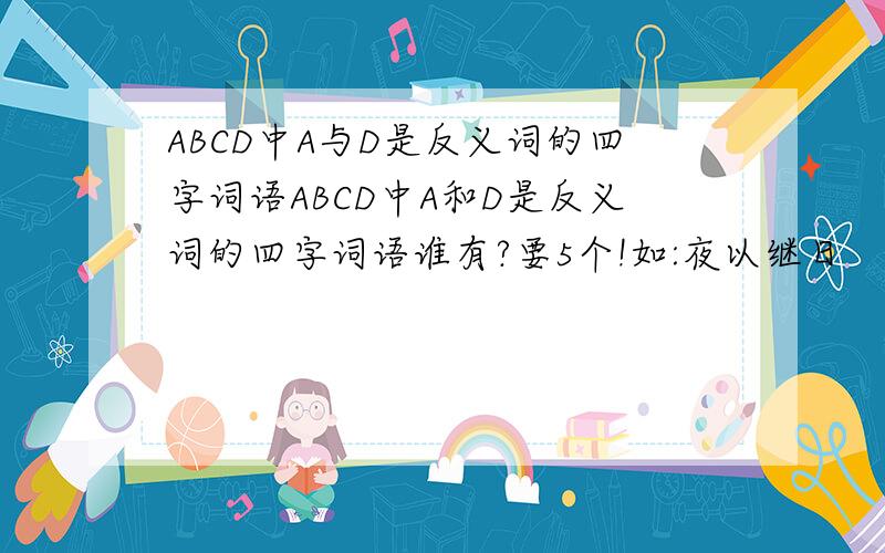ABCD中A与D是反义词的四字词语ABCD中A和D是反义词的四字词语谁有?要5个!如:夜以继日