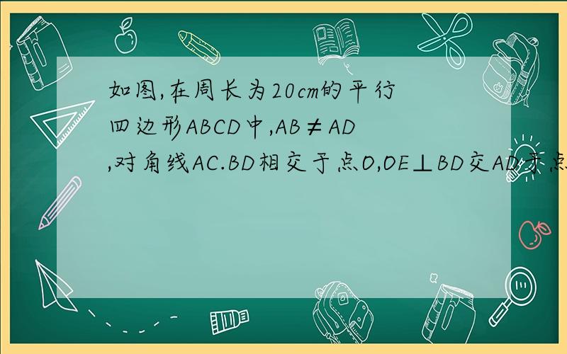 如图,在周长为20cm的平行四边形ABCD中,AB≠AD,对角线AC.BD相交于点O,OE⊥BD交AD于点E,连接BE,则△ABE的周长为（  ）  A.4cm                            B.6cm  C.8cm                            D.10cm