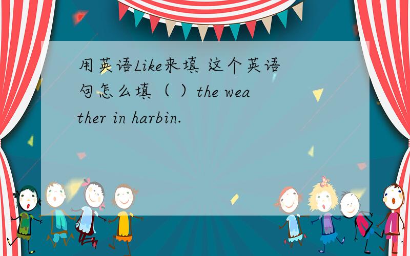 用英语Like来填 这个英语句怎么填（ ）the weather in harbin.