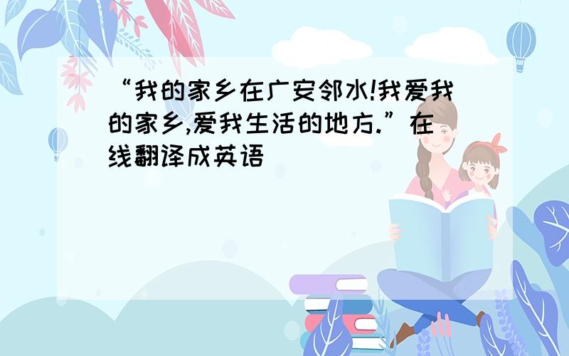 “我的家乡在广安邻水!我爱我的家乡,爱我生活的地方.”在线翻译成英语