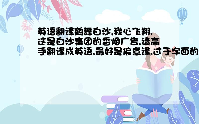 英语翻译鹤舞白沙,我心飞翔.这是白沙集团的香烟广告,请高手翻译成英语,最好是偏意译,过于字面的就算了.