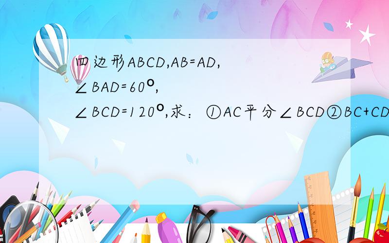 四边形ABCD,AB=AD,∠BAD=60º,∠BCD=120º,求：①AC平分∠BCD②BC+CD=AC