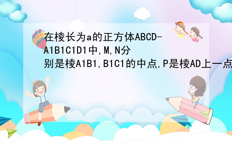 在棱长为a的正方体ABCD-A1B1C1D1中,M,N分别是棱A1B1,B1C1的中点,P是棱AD上一点,AP=a/3,过P,M,N的平面与棱CD交于Q,则PQ=
