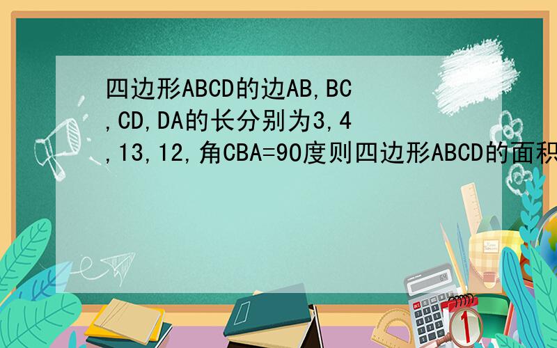 四边形ABCD的边AB,BC,CD,DA的长分别为3,4,13,12,角CBA=9O度则四边形ABCD的面积为