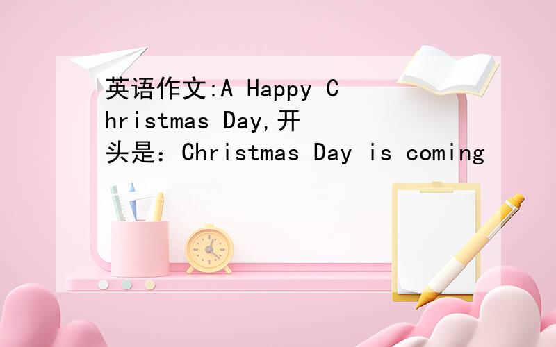 英语作文:A Happy Christmas Day,开头是：Christmas Day is coming