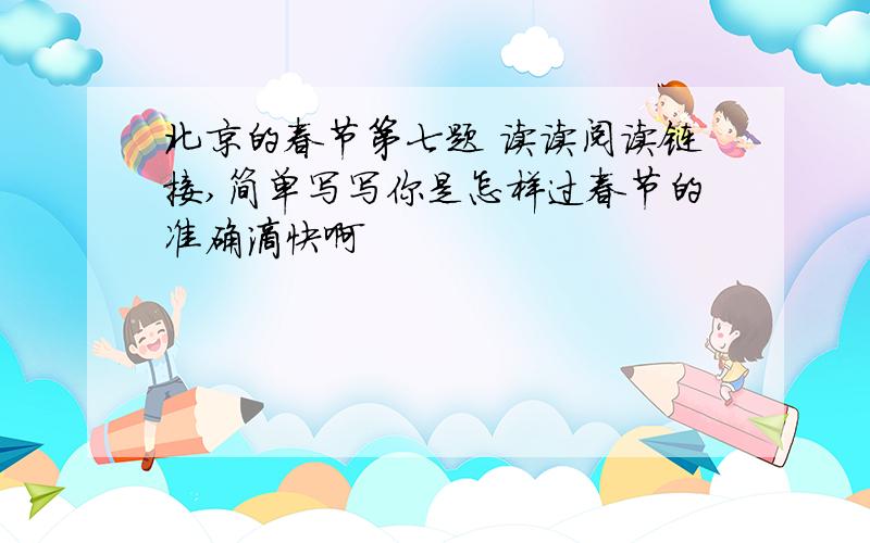 北京的春节第七题 读读阅读链接,简单写写你是怎样过春节的准确滴快啊