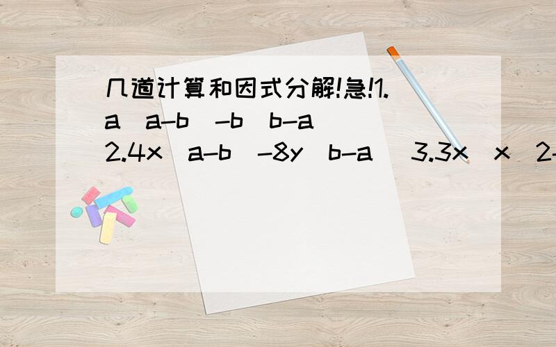 几道计算和因式分解!急!1.a(a-b)-b(b-a) 2.4x(a-b)-8y(b-a) 3.3x(x^2-2x-1)-2x^2(x-3) 4.(x^2-5)^2+8(x^2-5)+16追问：(x^2-1)^2什么意思？