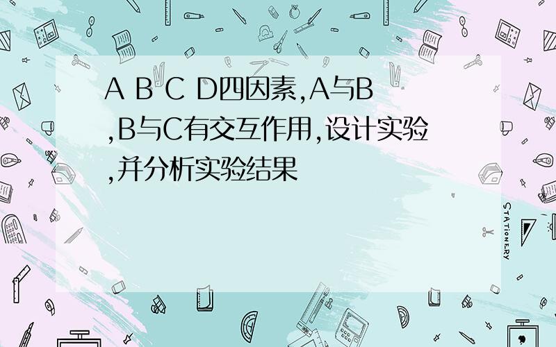 A B C D四因素,A与B,B与C有交互作用,设计实验,并分析实验结果