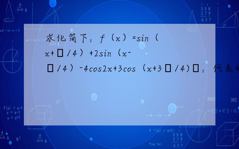 求化简下：f（x）=sin（x+π/4）+2sin（x-π/4）-4cos2x+3cos（x+3π/4)π：代表的是“派”不是n,看清楚了哦!