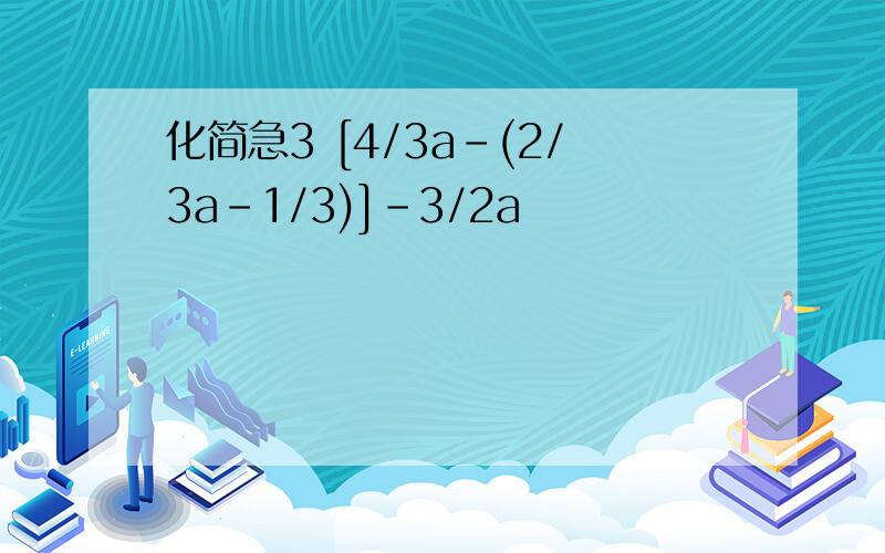 化简急3 [4/3a-(2/3a-1/3)]-3/2a