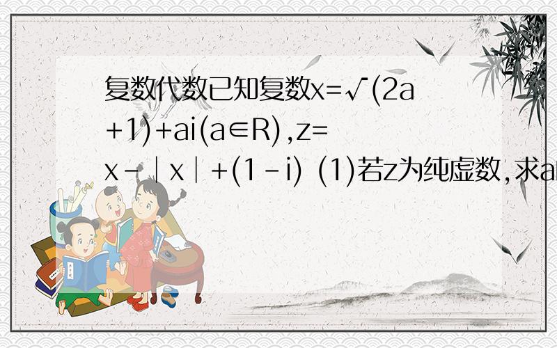 复数代数已知复数x=√(2a+1)+ai(a∈R),z=x-│x│+(1-i) (1)若z为纯虚数,求a的值； (2)若z的对应点在第二象限,求a