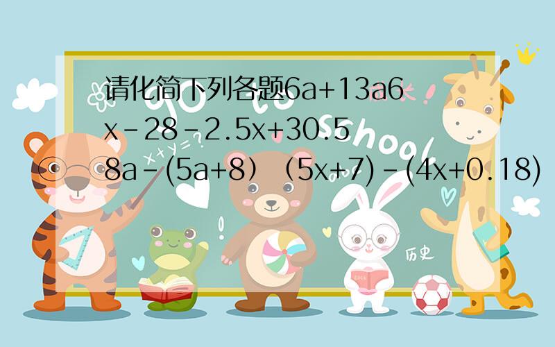 请化简下列各题6a+13a6x-28-2.5x+30.58a-(5a+8）（5x+7)-(4x+0.18)