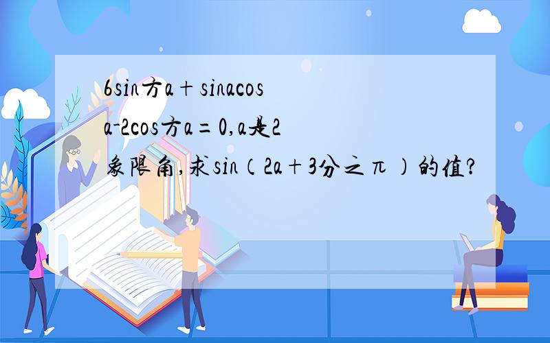 6sin方a+sinacosa-2cos方a=0,a是2象限角,求sin（2a+3分之π）的值?