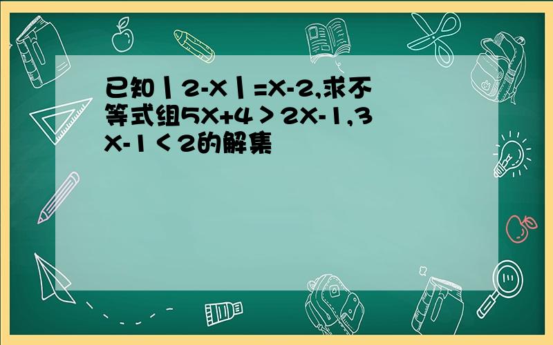 已知丨2-X丨=X-2,求不等式组5X+4＞2X-1,3X-1＜2的解集