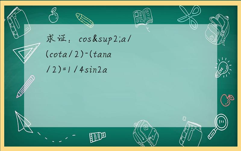 求证：cos²a/(cota/2)-(tana/2)=1/4sin2a